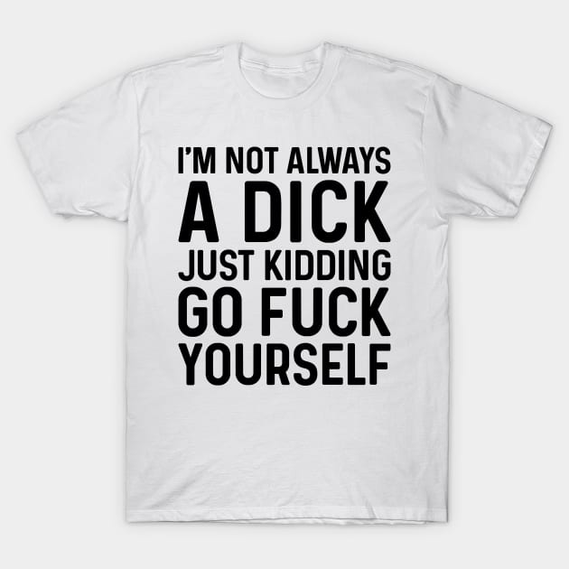 I'm Not Always A Dick Just Kidding Go Fuck Yourself T-Shirt by JeanetteThomas